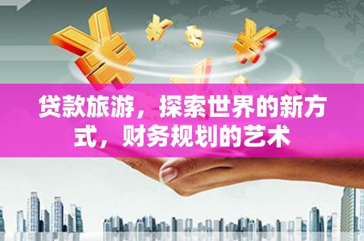 锦屏贷款旅游，探索世界的新方式，财务规划的艺术