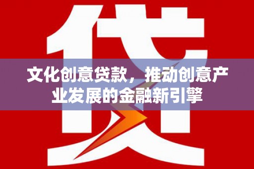 锦屏文化创意贷款，推动创意产业发展的金融新引擎