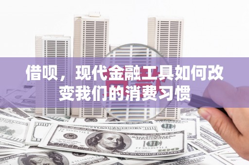 锦屏借呗，现代金融工具如何改变我们的消费习惯