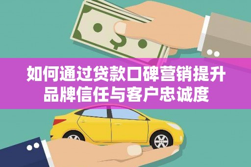 锦屏如何通过贷款口碑营销提升品牌信任与客户忠诚度