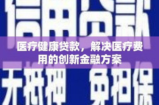 锦屏医疗健康贷款，解决医疗费用的创新金融方案