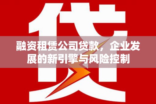 锦屏融资租赁公司贷款，企业发展的新引擎与风险控制