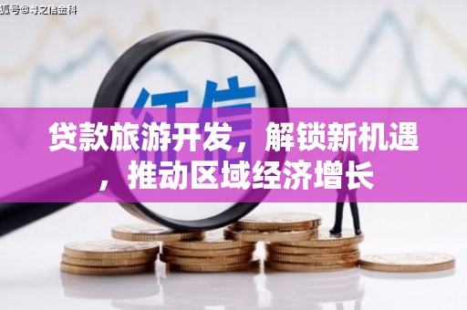 锦屏贷款旅游开发，解锁新机遇，推动区域经济增长