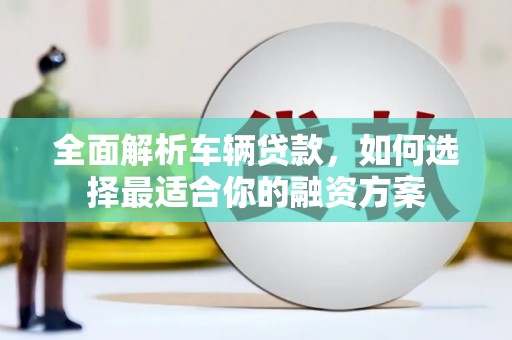 锦屏全面解析车辆贷款，如何选择最适合你的融资方案