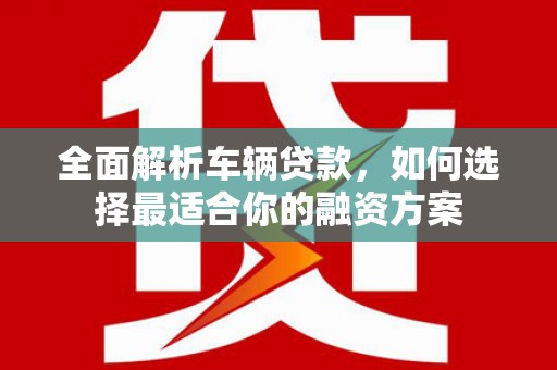 锦屏全面解析车辆贷款，如何选择最适合你的融资方案