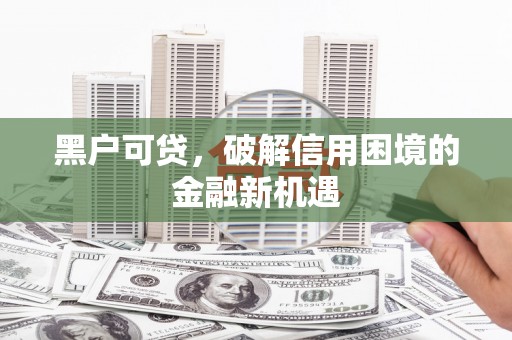 锦屏黑户可贷，破解信用困境的金融新机遇