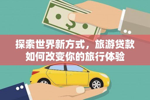 锦屏探索世界新方式，旅游贷款如何改变你的旅行体验
